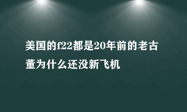 美国的f22都是20年前的老古董为什么还没新飞机