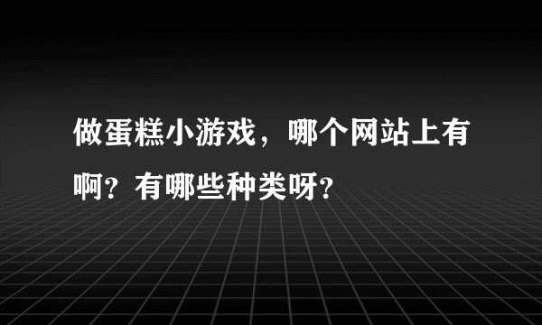 做蛋糕小游戏，哪个网站上有啊？有哪些种类呀？