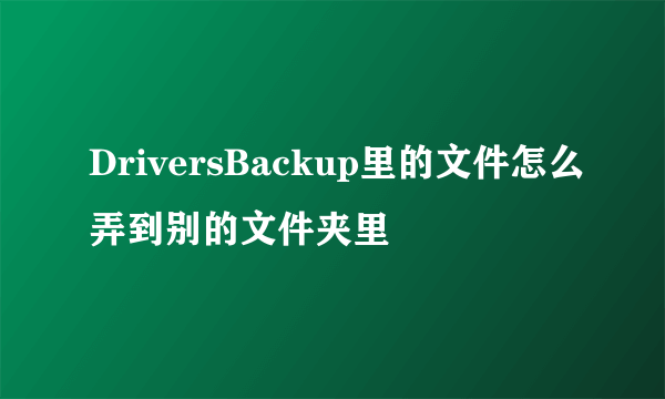 DriversBackup里的文件怎么弄到别的文件夹里