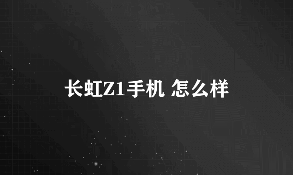 长虹Z1手机 怎么样