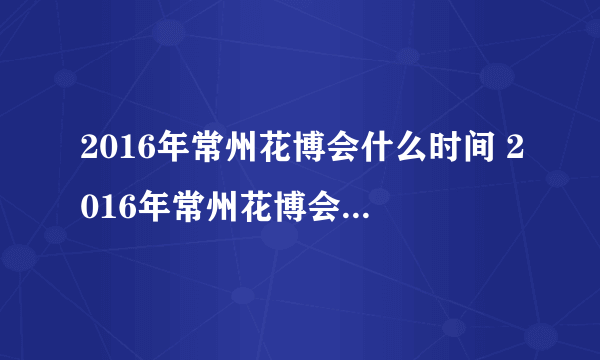 2016年常州花博会什么时间 2016年常州花博会什么时间