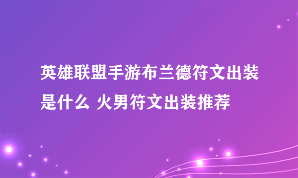 英雄联盟手游布兰德符文出装是什么 火男符文出装推荐