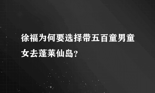 徐福为何要选择带五百童男童女去蓬莱仙岛？