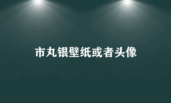 市丸银壁纸或者头像