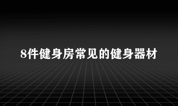 8件健身房常见的健身器材