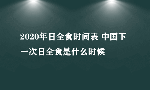 2020年日全食时间表 中国下一次日全食是什么时候