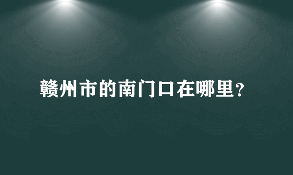 赣州市的南门口在哪里？