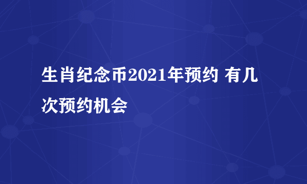 生肖纪念币2021年预约 有几次预约机会