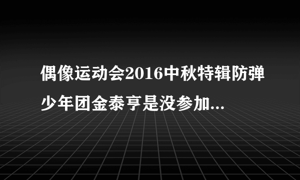 偶像运动会2016中秋特辑防弹少年团金泰亨是没参加吗？有饭拍视频已经出来了只有五个人。