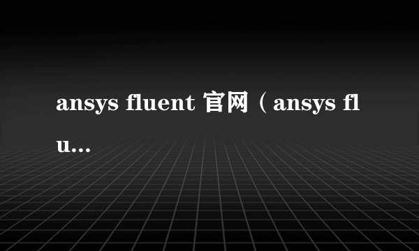 ansys fluent 官网（ansys fluent）