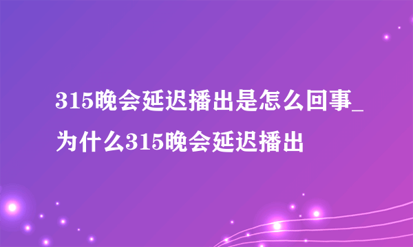 315晚会延迟播出是怎么回事_为什么315晚会延迟播出