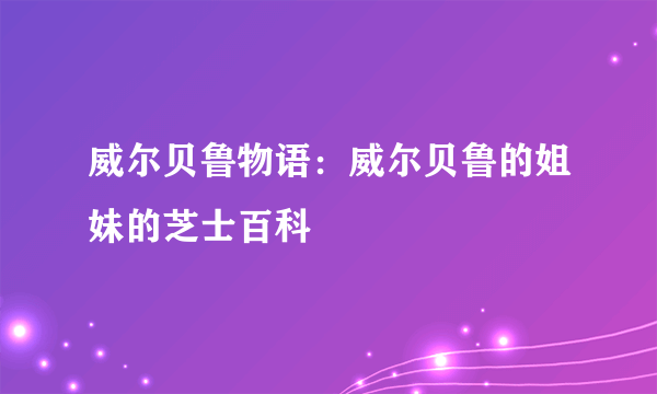 威尔贝鲁物语：威尔贝鲁的姐妹的芝士百科