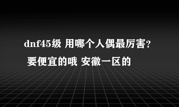 dnf45级 用哪个人偶最厉害？ 要便宜的哦 安徽一区的