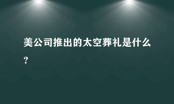 美公司推出的太空葬礼是什么？