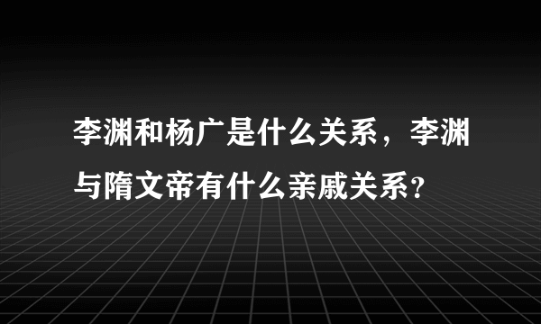 李渊和杨广是什么关系，李渊与隋文帝有什么亲戚关系？