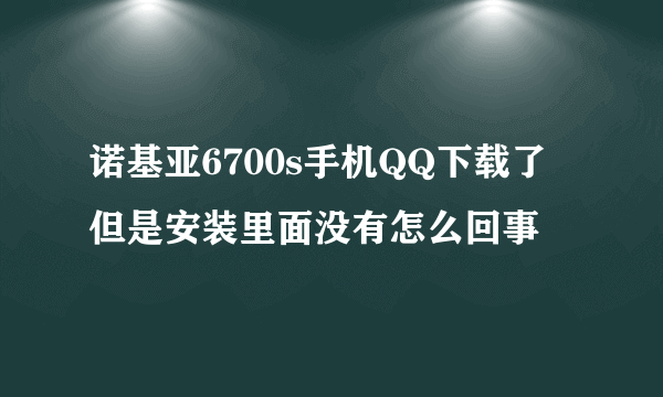 诺基亚6700s手机QQ下载了 但是安装里面没有怎么回事