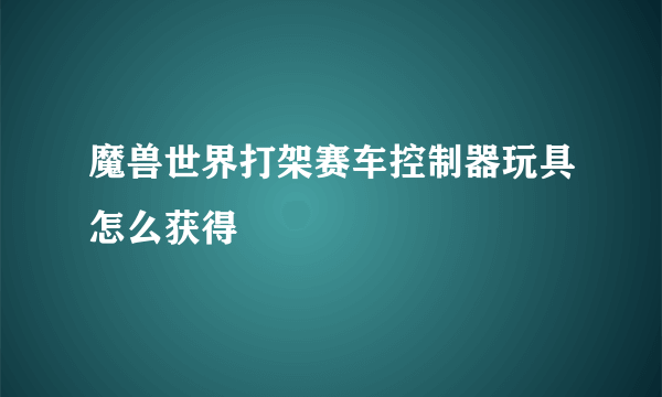 魔兽世界打架赛车控制器玩具怎么获得