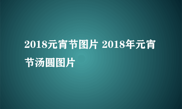 2018元宵节图片 2018年元宵节汤圆图片