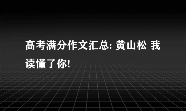 高考满分作文汇总: 黄山松 我读懂了你!