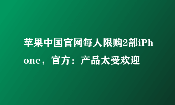 苹果中国官网每人限购2部iPhone，官方：产品太受欢迎