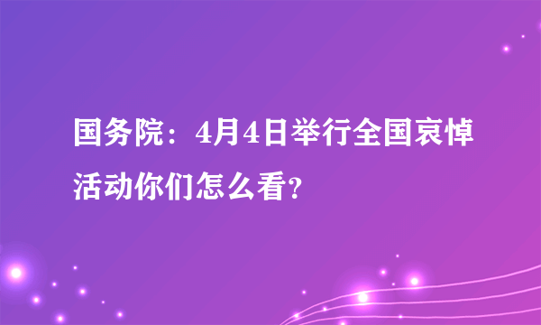 国务院：4月4日举行全国哀悼活动你们怎么看？