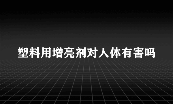 塑料用增亮剂对人体有害吗