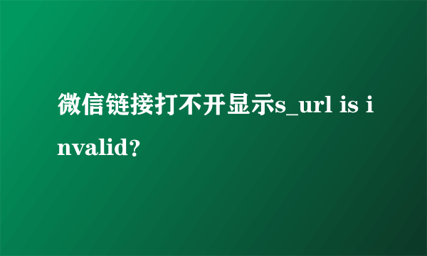 微信链接打不开显示s_url is invalid？