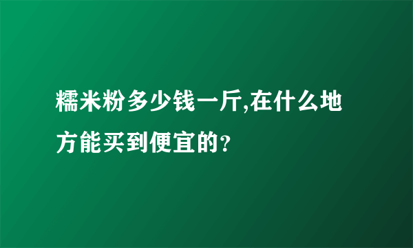 糯米粉多少钱一斤,在什么地方能买到便宜的？