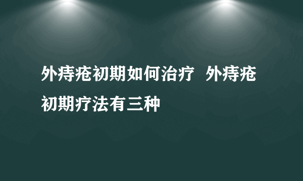 外痔疮初期如何治疗  外痔疮初期疗法有三种