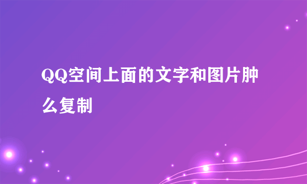 QQ空间上面的文字和图片肿么复制