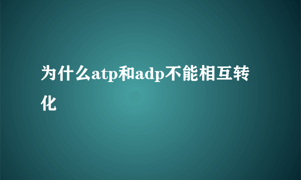 为什么atp和adp不能相互转化