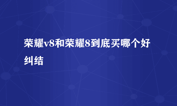 荣耀v8和荣耀8到底买哪个好纠结