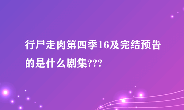 行尸走肉第四季16及完结预告的是什么剧集???