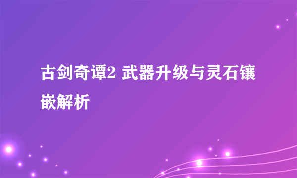 古剑奇谭2 武器升级与灵石镶嵌解析