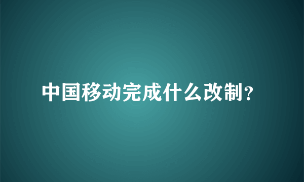 中国移动完成什么改制？