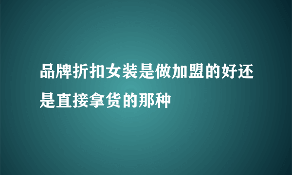 品牌折扣女装是做加盟的好还是直接拿货的那种