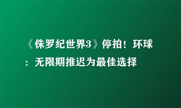 《侏罗纪世界3》停拍！环球：无限期推迟为最佳选择