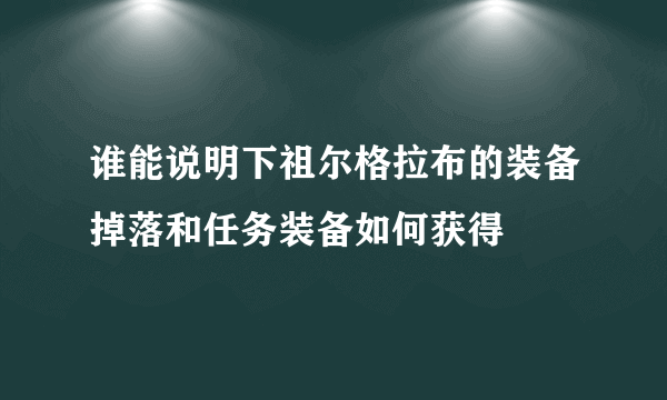 谁能说明下祖尔格拉布的装备掉落和任务装备如何获得