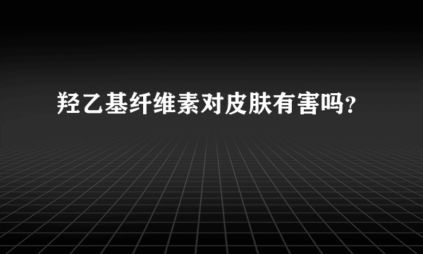 羟乙基纤维素对皮肤有害吗？