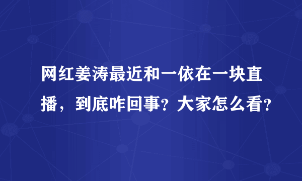 网红姜涛最近和一依在一块直播，到底咋回事？大家怎么看？