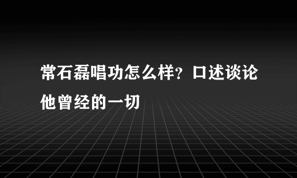 常石磊唱功怎么样？口述谈论他曾经的一切