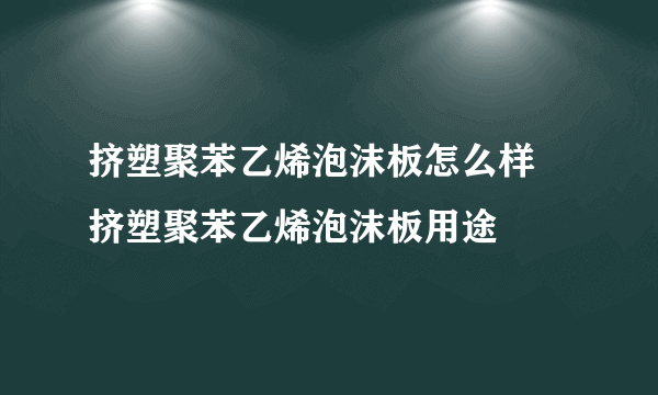 挤塑聚苯乙烯泡沫板怎么样 挤塑聚苯乙烯泡沫板用途