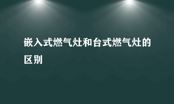 嵌入式燃气灶和台式燃气灶的区别