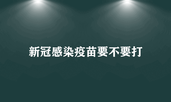 新冠感染疫苗要不要打