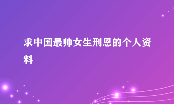 求中国最帅女生刑恩的个人资料