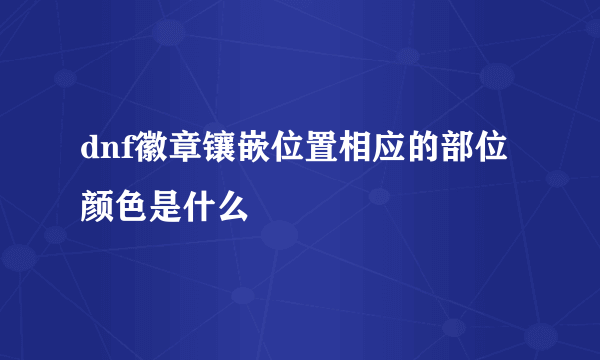 dnf徽章镶嵌位置相应的部位颜色是什么