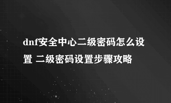 dnf安全中心二级密码怎么设置 二级密码设置步骤攻略