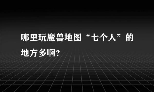 哪里玩魔兽地图“七个人”的地方多啊？