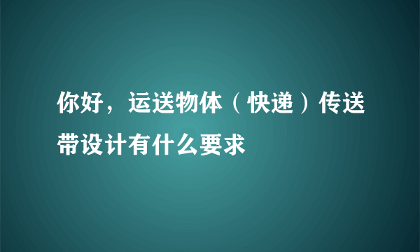 你好，运送物体（快递）传送带设计有什么要求