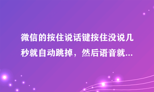 微信的按住说话键按住没说几秒就自动跳掉，然后语音就发出去了是怎么回事？